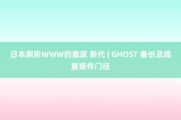 日本厕所WWW的撒尿 新代 | GHOST 备份及规复操作门径